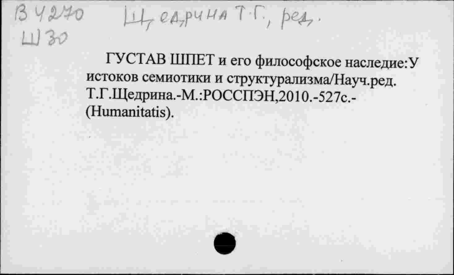 ﻿ГУСТАВ ШПЕТ и его философское наследие:У истоков семиотики и структурализма/Науч.ред. Т.Г.Щедрина.-М.:РОССПЭН,20Ю.-527с.-(Ншпаш1айз).